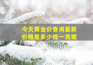 今天黄金价查询最新价格是多少钱一克呢