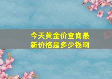 今天黄金价查询最新价格是多少钱啊