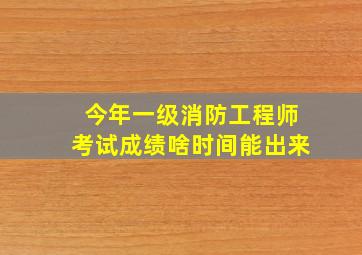 今年一级消防工程师考试成绩啥时间能出来