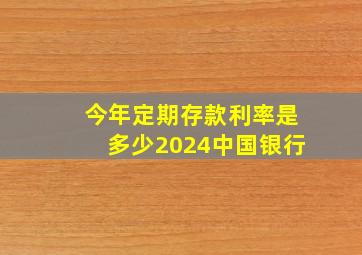 今年定期存款利率是多少2024中国银行