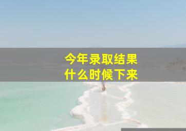 今年录取结果什么时候下来