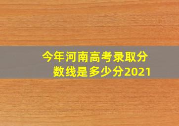 今年河南高考录取分数线是多少分2021