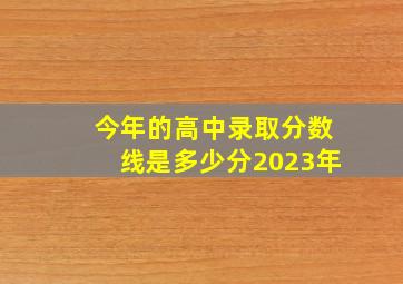 今年的高中录取分数线是多少分2023年