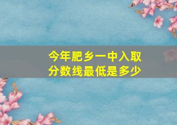 今年肥乡一中入取分数线最低是多少