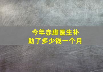 今年赤脚医生补助了多少钱一个月