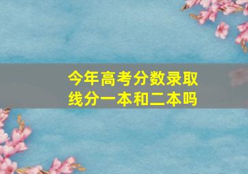 今年高考分数录取线分一本和二本吗