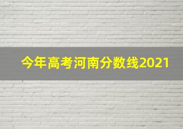 今年高考河南分数线2021