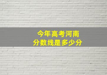 今年高考河南分数线是多少分