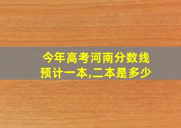 今年高考河南分数线预计一本,二本是多少