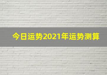 今日运势2021年运势测算