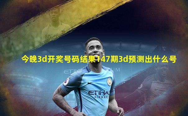 今晚3d开奖号码结果147期3d预测出什么号