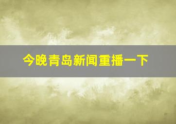 今晚青岛新闻重播一下