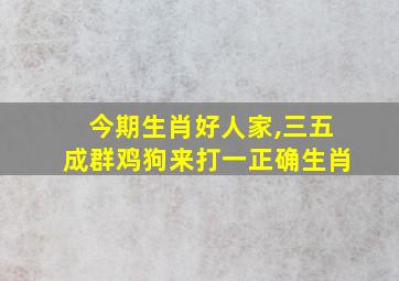 今期生肖好人家,三五成群鸡狗来打一正确生肖