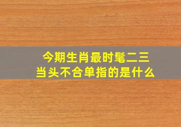 今期生肖最时髦二三当头不合单指的是什么