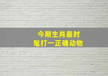 今期生肖最时髦打一正确动物