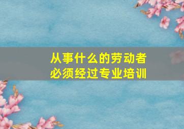 从事什么的劳动者必须经过专业培训