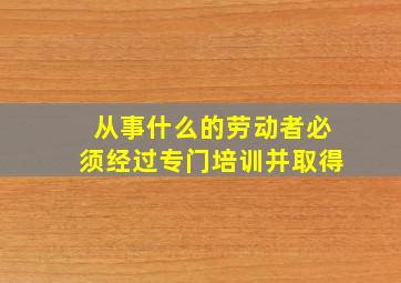 从事什么的劳动者必须经过专门培训并取得