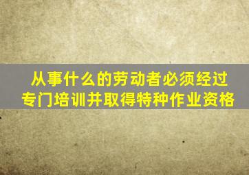 从事什么的劳动者必须经过专门培训并取得特种作业资格