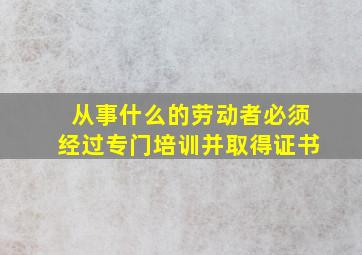 从事什么的劳动者必须经过专门培训并取得证书