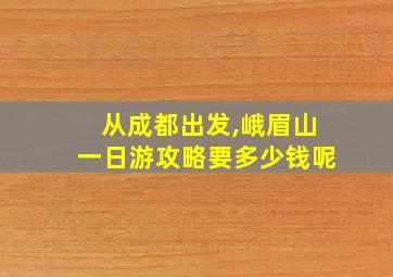 从成都出发,峨眉山一日游攻略要多少钱呢