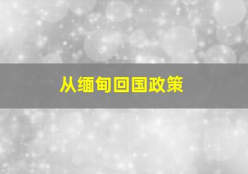 从缅甸回国政策