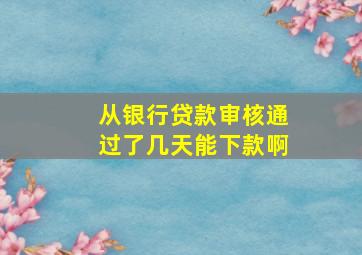 从银行贷款审核通过了几天能下款啊