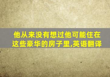 他从来没有想过他可能住在这些豪华的房子里,英语翻译