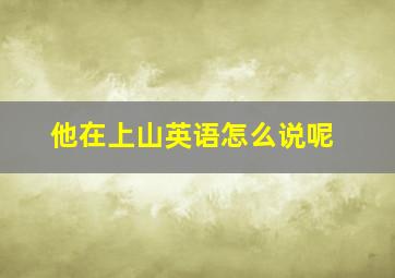 他在上山英语怎么说呢