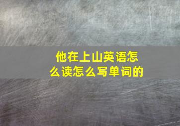 他在上山英语怎么读怎么写单词的