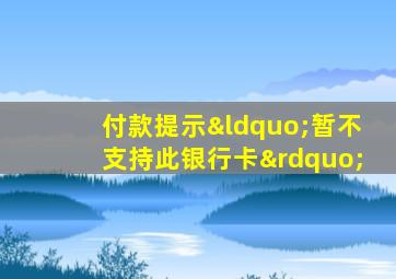 付款提示“暂不支持此银行卡”