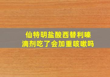 仙特明盐酸西替利嗪滴剂吃了会加重咳嗽吗