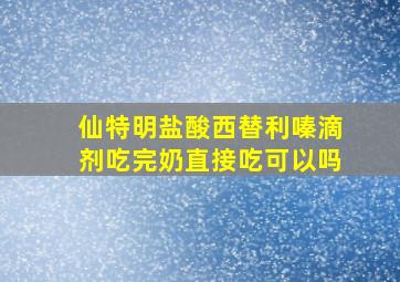 仙特明盐酸西替利嗪滴剂吃完奶直接吃可以吗