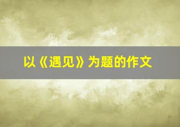 以《遇见》为题的作文