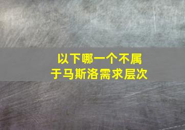 以下哪一个不属于马斯洛需求层次