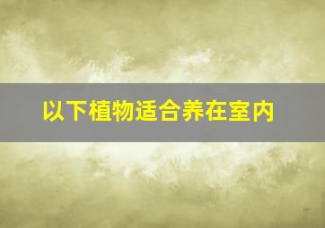 以下植物适合养在室内