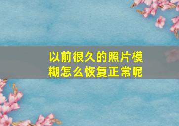 以前很久的照片模糊怎么恢复正常呢