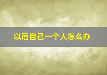 以后自己一个人怎么办