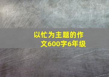 以忙为主题的作文600字6年级