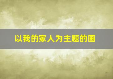 以我的家人为主题的画