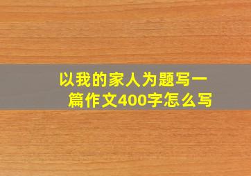 以我的家人为题写一篇作文400字怎么写