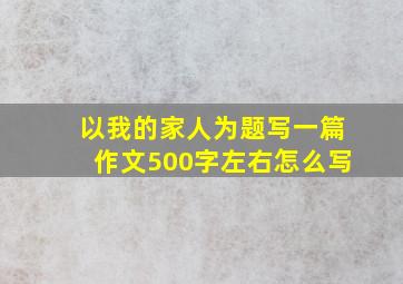 以我的家人为题写一篇作文500字左右怎么写