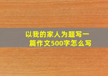 以我的家人为题写一篇作文500字怎么写