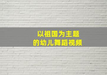 以祖国为主题的幼儿舞蹈视频