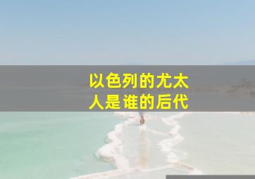 以色列的尤太人是谁的后代