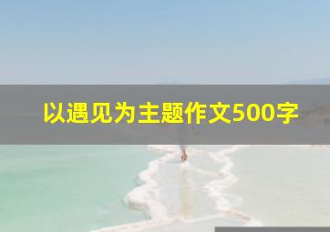 以遇见为主题作文500字