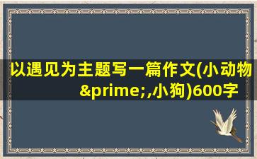 以遇见为主题写一篇作文(小动物′,小狗)600字