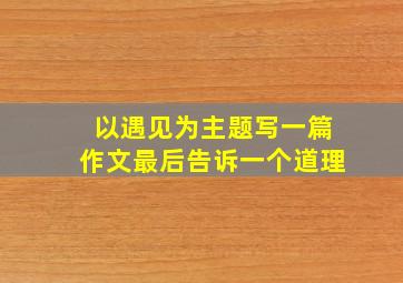 以遇见为主题写一篇作文最后告诉一个道理