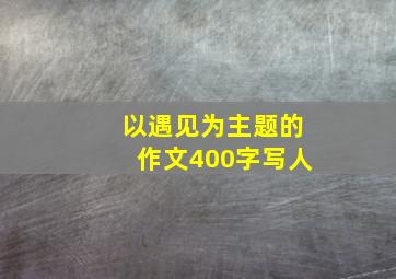 以遇见为主题的作文400字写人