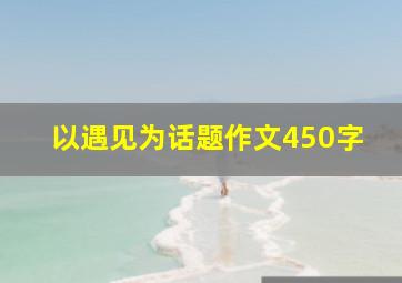 以遇见为话题作文450字