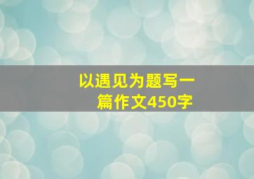 以遇见为题写一篇作文450字